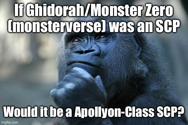 If you wonder what is a Apollyon-Class SCP, they are world ending threats that could make the world end like Ghidorah | If Ghidorah/Monster Zero (monsterverse) was an SCP; Would it be a Apollyon-Class SCP? | image tagged in deep thoughts,hmmmmmmm,wonder,ghidorah,scp,godzilla | made w/ Imgflip meme maker