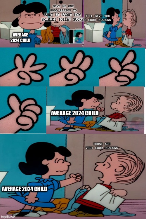 fun | SHUT UP ABOUT HOW SKIBIDI TOILET SUCKS; AVERAGE 2024 CHILD; AVERAGE 2024 CHILD; AVERAGE 2024 CHILD | image tagged in 5 good reasons,gen alpha,skibidi toilet sucks | made w/ Imgflip meme maker