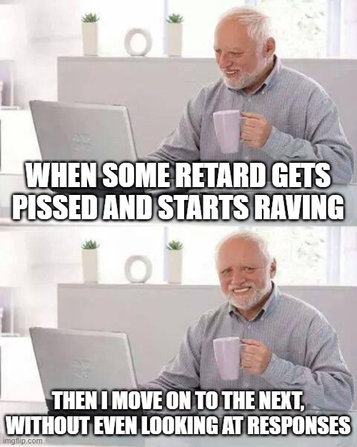 Hide the Pain Harold Meme | WHEN SOME RETARD GETS PISSED AND STARTS RAVING; THEN I MOVE ON TO THE NEXT, WITHOUT EVEN LOOKING AT RESPONSES | image tagged in memes,hide the pain harold | made w/ Imgflip meme maker