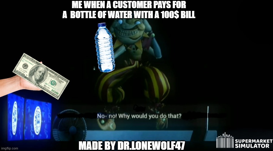 Now Why Would You Do That?! (Supermarket Simulator) | ME WHEN A CUSTOMER PAYS FOR A  BOTTLE OF WATER WITH A 100$ BILL; MADE BY DR.LONEWOLF47 | image tagged in why would you do that,supermarket,meme,money,100,water bottle | made w/ Imgflip meme maker