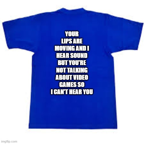 memes by Brad - funny video game t shirt | YOUR LIPS ARE MOVING AND I HEAR SOUND BUT YOU'RE NOT TALKING ABOUT VIDEO GAMES SO I CAN'T HEAR YOU | image tagged in funny,gaming,video games,computer games,t-shirt,humor | made w/ Imgflip meme maker