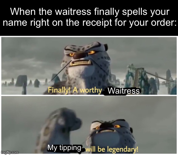 When you have a name that has 9 different spelling variations | When the waitress finally spells your name right on the receipt for your order:; Waitress; My tipping | image tagged in our battle will be legendary,who reads these,coming out,straight,get stick bugged lol | made w/ Imgflip meme maker