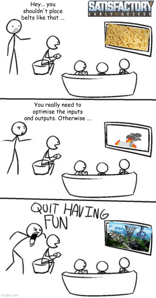 QUIT HAVING FUN! | Hey... you shouldn't place belts like that ... You really need to optimise the inputs and outputs. Otherwise ... | image tagged in quit having fun | made w/ Imgflip meme maker