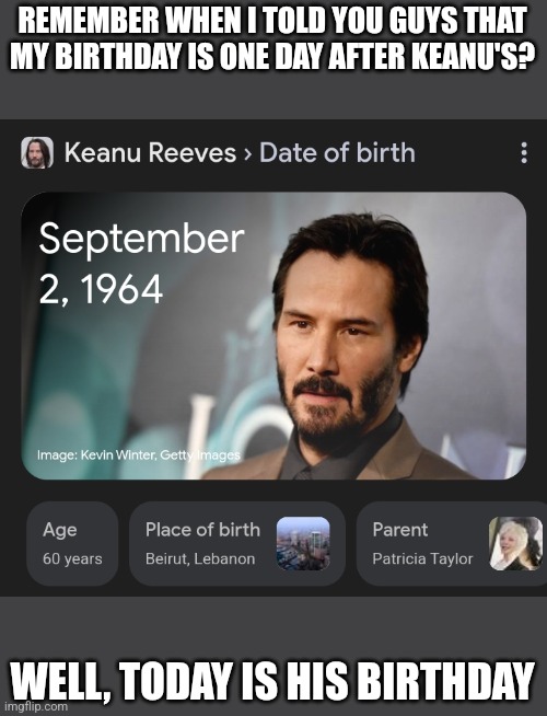 he's 60, wow | REMEMBER WHEN I TOLD YOU GUYS THAT MY BIRTHDAY IS ONE DAY AFTER KEANU'S? WELL, TODAY IS HIS BIRTHDAY | made w/ Imgflip meme maker