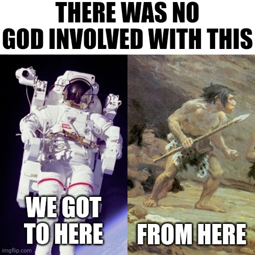 Progression | THERE WAS NO GOD INVOLVED WITH THIS; WE GOT TO HERE; FROM HERE | image tagged in spaceman caveman | made w/ Imgflip meme maker