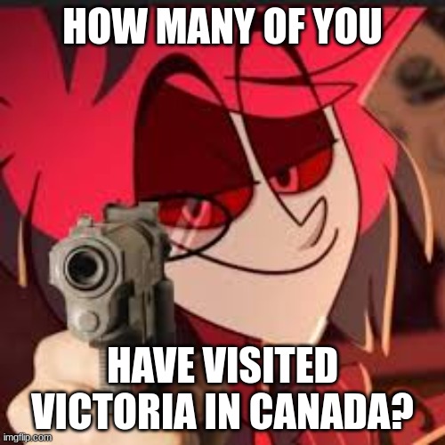 Alastor with a gun | HOW MANY OF YOU; HAVE VISITED VICTORIA IN CANADA? | image tagged in alastor with a gun | made w/ Imgflip meme maker
