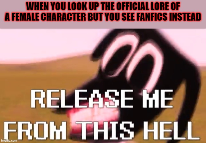 Release Me From This Hell | WHEN YOU LOOK UP THE OFFICIAL LORE OF A FEMALE CHARACTER BUT YOU SEE FANFICS INSTEAD | image tagged in release me from this hell | made w/ Imgflip meme maker