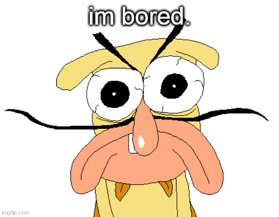 Angry Noise | im bored. | image tagged in angry noise | made w/ Imgflip meme maker