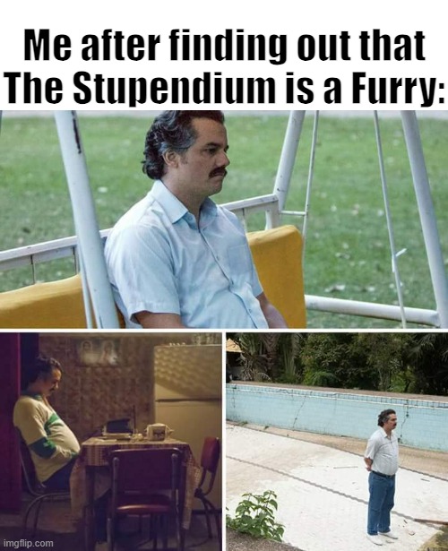 I saw someone on the Furries stream claiming that The Stupendium is a Furry now... | Me after finding out that The Stupendium is a Furry: | image tagged in memes,sad pablo escobar,furry,anti furry,the stupendium | made w/ Imgflip meme maker