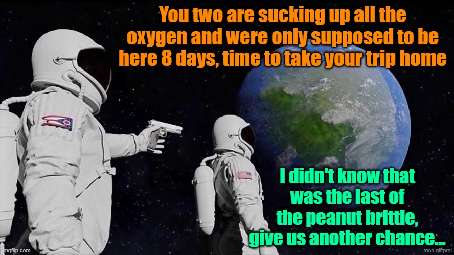 Overstaying your welcome | You two are sucking up all the oxygen and were only supposed to be here 8 days, time to take your trip home; I didn't know that was the last of the peanut brittle, give us another chance... | image tagged in international space station,boeing,astronaut,memes | made w/ Imgflip meme maker