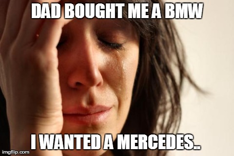 First World Problems Meme | DAD BOUGHT ME A BMW I WANTED A MERCEDES.. | image tagged in memes,first world problems | made w/ Imgflip meme maker