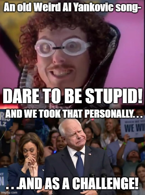 Actually the song was a parody of everything DEVO . . .but dems have to dem. | An old Weird Al Yankovic song-; DARE TO BE STUPID! AND WE TOOK THAT PERSONALLY. . . . . .AND AS A CHALLENGE! | image tagged in tim walz and kamala harris,stupid people,weird al yankovic,politics,political humor | made w/ Imgflip meme maker