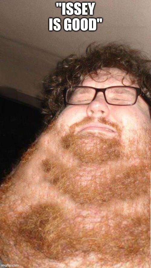 obese neckbearded dude | "ISSEY IS GOOD" | image tagged in obese neckbearded dude | made w/ Imgflip meme maker