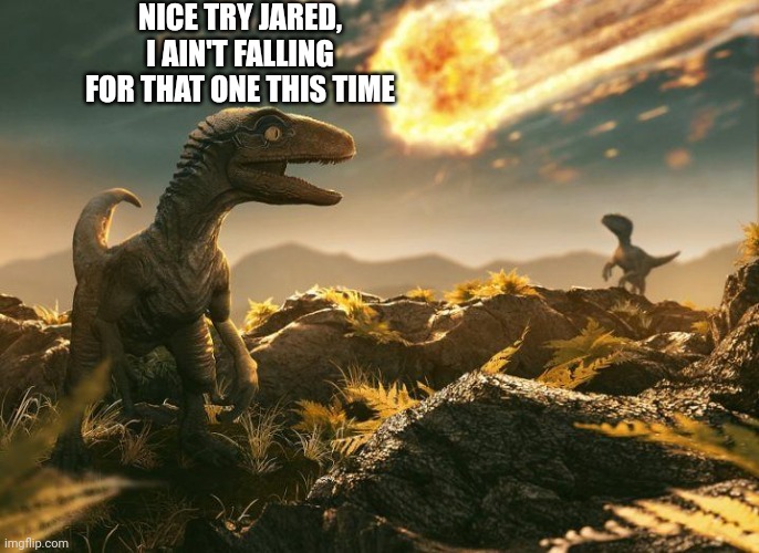 Dinosaur Asteroid | NICE TRY JARED, I AIN'T FALLING FOR THAT ONE THIS TIME | image tagged in dinosaur asteroid | made w/ Imgflip meme maker