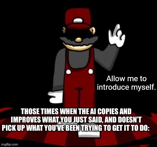 Allow Me To Introduce Myself (Vessel) | THOSE TIMES WHEN THE AI COPIES AND IMPROVES WHAT YOU JUST SAID, AND DOESN’T PICK UP WHAT YOU’VE BEEN TRYING TO GET IT TO DO: | image tagged in allow me to introduce myself vessel | made w/ Imgflip meme maker
