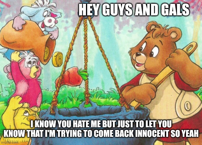 Hi!! | HEY GUYS AND GALS; I KNOW YOU HATE ME BUT JUST TO LET YOU KNOW THAT I'M TRYING TO COME BACK INNOCENT SO YEAH | made w/ Imgflip meme maker