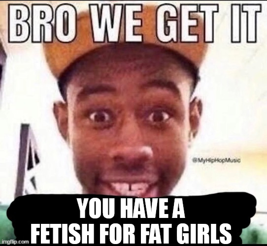"IM INTO FAT BITCHE-" | YOU HAVE A FETISH FOR FAT GIRLS | image tagged in bro we get it blank | made w/ Imgflip meme maker