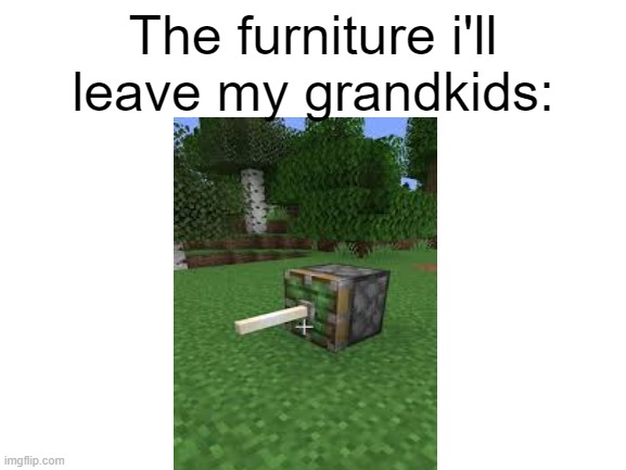 Blank White Template | The furniture i'll leave my grandkids: | image tagged in blank white template | made w/ Imgflip meme maker