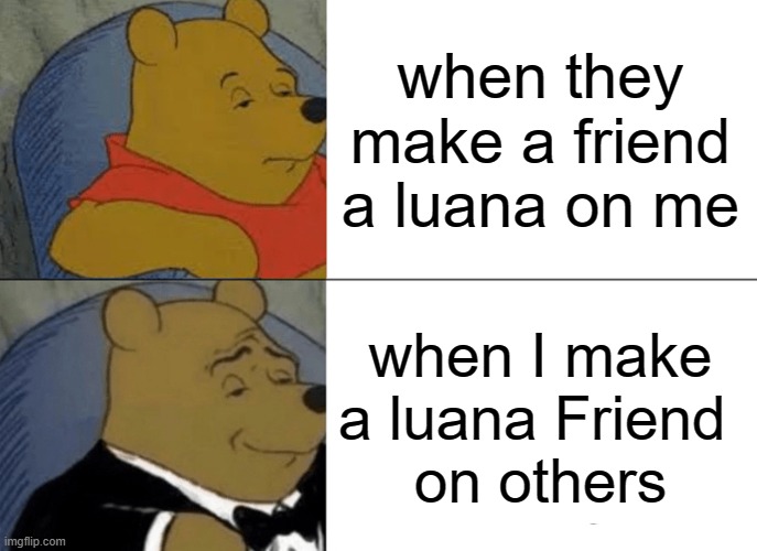 Tuxedo Winnie The Pooh Meme | when they make a friend a luana on me; when I make a luana Friend 
on others | image tagged in memes,tuxedo winnie the pooh | made w/ Imgflip meme maker