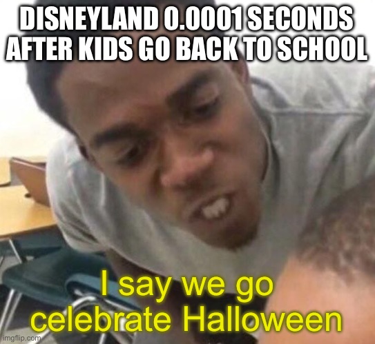 Halloween isn’t for 2 months | DISNEYLAND 0.0001 SECONDS AFTER KIDS GO BACK TO SCHOOL; I say we go celebrate Halloween | image tagged in i say we _____ today,disneyland,halloween,too early | made w/ Imgflip meme maker