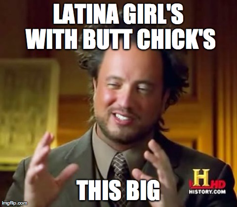 oh yeah !!! | LATINA GIRL'S WITH BUTT CHICK'S THIS BIG | image tagged in memes,ancient aliens,nsfw | made w/ Imgflip meme maker