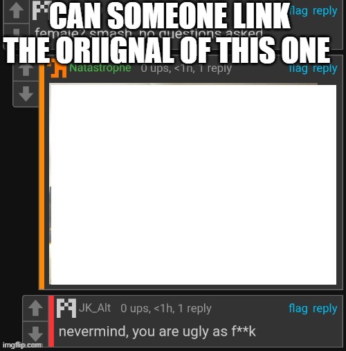 Nvm you're ugly asf | CAN SOMEONE LINK THE ORIIGNAL OF THIS ONE | image tagged in nvm you're ugly asf | made w/ Imgflip meme maker