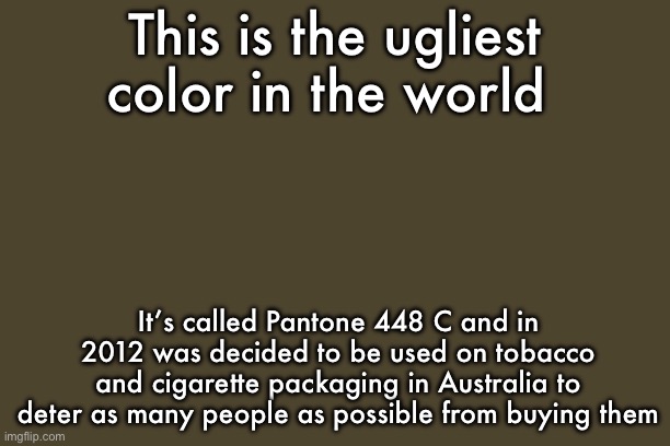 Random fact | This is the ugliest color in the world; It’s called Pantone 448 C and in 2012 was decided to be used on tobacco and cigarette packaging in Australia to deter as many people as possible from buying them | made w/ Imgflip meme maker