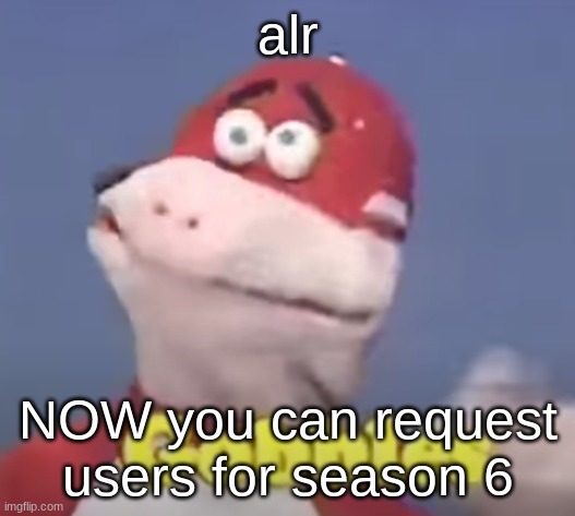 gobbles | alr; NOW you can request users for season 6 | image tagged in gobbles | made w/ Imgflip meme maker