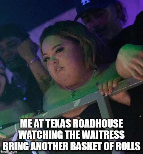 Those Rolls Though | ME AT TEXAS ROADHOUSE WATCHING THE WAITRESS BRING ANOTHER BASKET OF ROLLS | image tagged in funny,memes | made w/ Imgflip meme maker