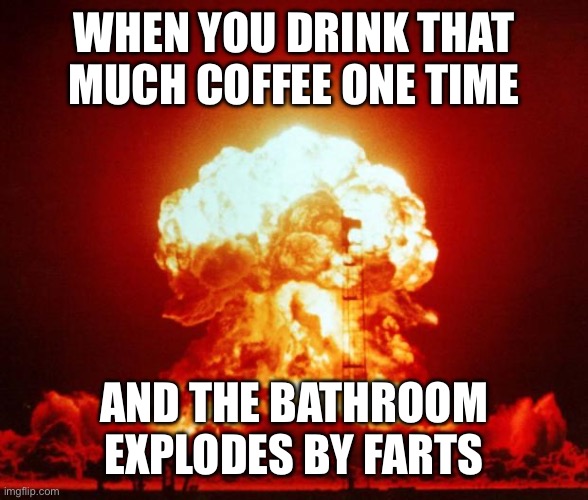 I think I drank too much: | WHEN YOU DRINK THAT MUCH COFFEE ONE TIME; AND THE BATHROOM EXPLODES BY FARTS | image tagged in nuke,coffee,meme | made w/ Imgflip meme maker