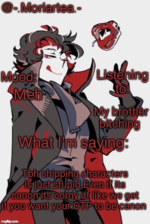 -.Moriartea.-'s annoncement temp | Meh; My brother bitching; Tbh shipping characters is just stupid.Even if its canon its corny af like we get it you want your OTP to be canon | image tagged in - moriartea -'s annoncement temp | made w/ Imgflip meme maker