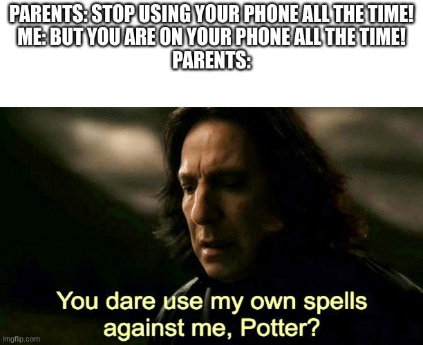 How dare you use my own spells against me, Potter? | PARENTS: STOP USING YOUR PHONE ALL THE TIME!
ME: BUT YOU ARE ON YOUR PHONE ALL THE TIME!
PARENTS: | image tagged in how dare you use my own spells against me potter | made w/ Imgflip meme maker