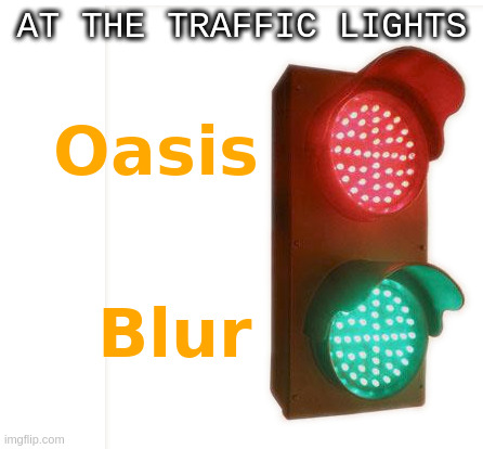 At the traffic lights Oasis <STOP> Blur <GO> | AT THE TRAFFIC LIGHTS | image tagged in blur,oasis,stop,go,traffic,lights | made w/ Imgflip meme maker