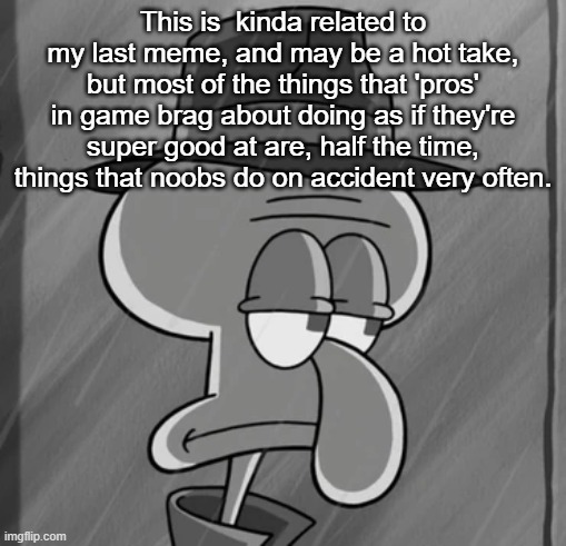 squid noir | This is  kinda related to my last meme, and may be a hot take, but most of the things that 'pros' in game brag about doing as if they're super good at are, half the time, things that noobs do on accident very often. | image tagged in squid noir | made w/ Imgflip meme maker