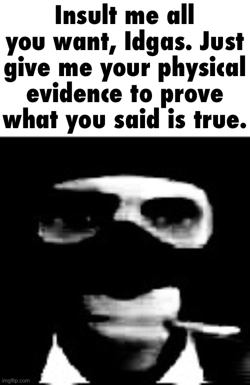 Nice corny ass insult. Why don’t you back it up with a source? | Insult me all you want, Idgas. Just give me your physical evidence to prove what you said is true. | image tagged in spooky spy | made w/ Imgflip meme maker