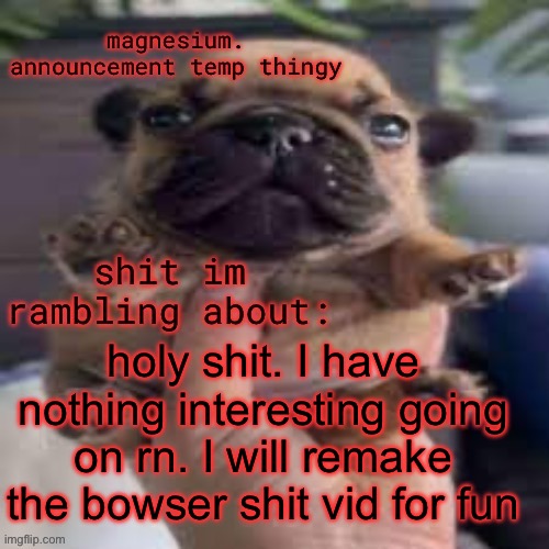 pug temp | holy shit. I have nothing interesting going on rn. I will remake the bowser shit vid for fun | image tagged in pug temp | made w/ Imgflip meme maker