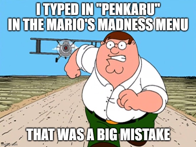 Peter Griffin running away | I TYPED IN "PENKARU" IN THE MARIO'S MADNESS MENU; THAT WAS A BIG MISTAKE | image tagged in peter griffin running away | made w/ Imgflip meme maker