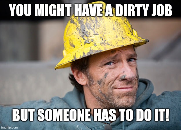 mike rowe | YOU MIGHT HAVE A DIRTY JOB BUT SOMEONE HAS TO DO IT! | image tagged in mike rowe | made w/ Imgflip meme maker