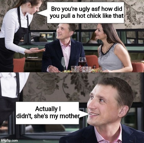 Bro you're ugly asf how did you pull a hot chick like that; Actually I didn't, she's my mother | made w/ Imgflip meme maker