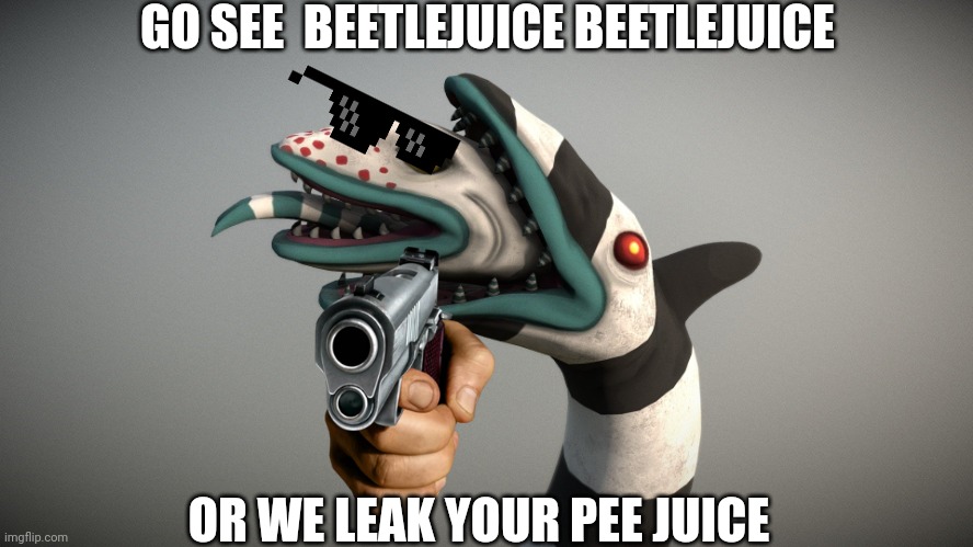 beetlejuice sandworm | GO SEE  BEETLEJUICE BEETLEJUICE; OR WE LEAK YOUR PEE JUICE | image tagged in beetlejuice sandworm | made w/ Imgflip meme maker