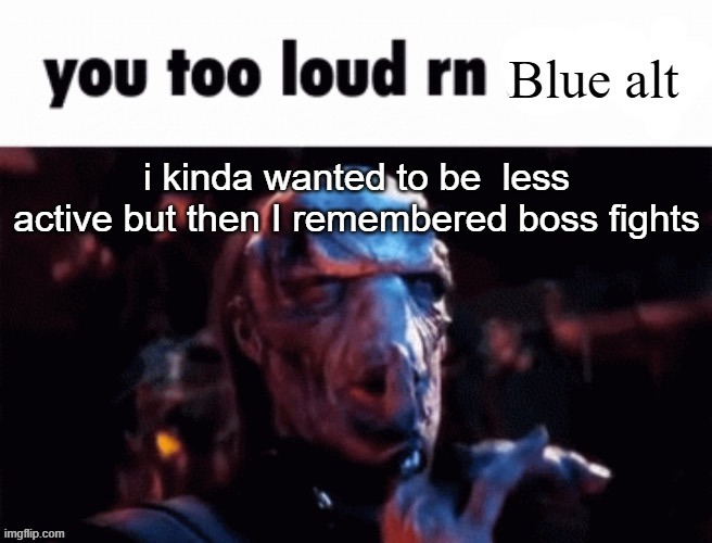 plus i remembered my friends | i kinda wanted to be  less active but then I remembered boss fights | image tagged in you too loud rn blue alt | made w/ Imgflip meme maker