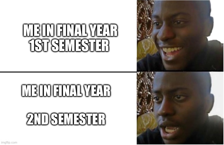 Smiling guy --> surprised guy | ME IN FINAL YEAR





1ST SEMESTER; ME IN FINAL YEAR

 




2ND SEMESTER | image tagged in smiling guy -- surprised guy | made w/ Imgflip meme maker