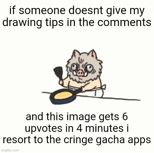 (please dont) | if someone doesnt give my drawing tips in the comments; and this image gets 6 upvotes in 4 minutes i resort to the cringe gacha apps | image tagged in baby inosuke | made w/ Imgflip meme maker