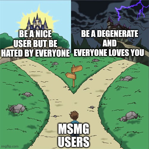 Two Paths | BE A NICE USER BUT BE HATED BY EVERYONE; BE A DEGENERATE AND EVERYONE LOVES YOU; MSMG USERS | image tagged in two paths | made w/ Imgflip meme maker