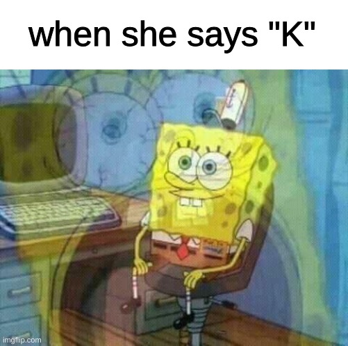 spongebob panic inside | when she says "K" | image tagged in spongebob panic inside | made w/ Imgflip meme maker