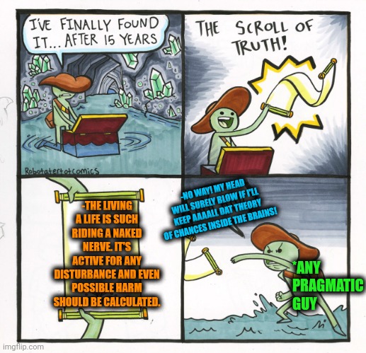 -Just the weird stuff between the legs. | -THE LIVING A LIFE IS SUCH RIDING A NAKED NERVE. IT'S ACTIVE FOR ANY DISTURBANCE AND EVEN POSSIBLE HARM SHOULD BE CALCULATED. -NO WAY! MY HEAD WILL SURELY BLOW IF I'LL KEEP AAAALL DAT THEORY OF CHANCES INSIDE THE BRAINS! *ANY PRAGMATIC GUY | image tagged in memes,the scroll of truth,nervous,thug life,your free trial of living has ended,ride | made w/ Imgflip meme maker