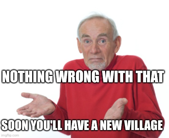 Guess I'll die  | SOON YOU'LL HAVE A NEW VILLAGE NOTHING WRONG WITH THAT | image tagged in guess i'll die | made w/ Imgflip meme maker