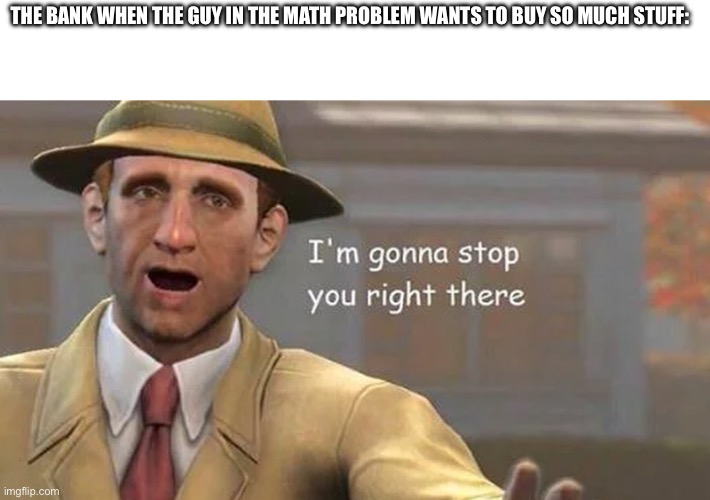 I'm gonna stop you right there | THE BANK WHEN THE GUY IN THE MATH PROBLEM WANTS TO BUY SO MUCH STUFF: | image tagged in i'm gonna stop you right there | made w/ Imgflip meme maker