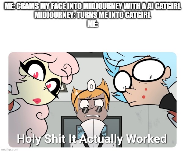 Holy shit | ME: CRAMS MY FACE INTO MIDJOURNEY WITH A AI CATGIRL
MIDJOURNEY: TURNS ME INTO CATGIRL
ME: | image tagged in holy shit | made w/ Imgflip meme maker