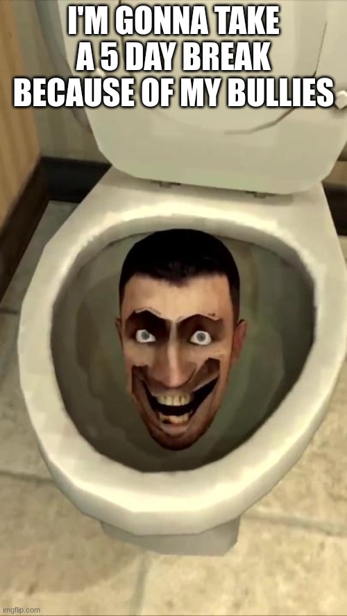 Skibidi toilet | I'M GONNA TAKE A 5 DAY BREAK BECAUSE OF MY BULLIES | image tagged in skibidi toilet | made w/ Imgflip meme maker